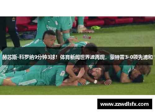 赫苏斯-科罗纳9分钟3球！体育新闻世界波再现，蒙特雷3-0领先浦和
