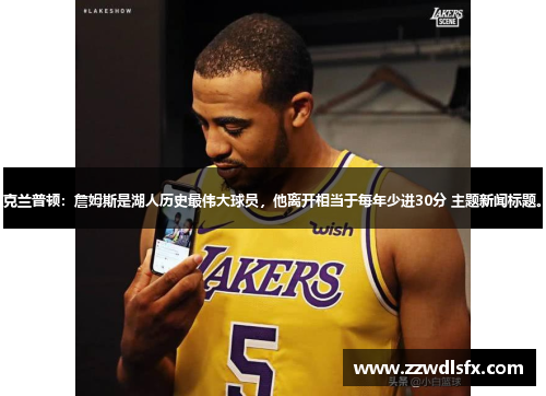 克兰普顿：詹姆斯是湖人历史最伟大球员，他离开相当于每年少进30分 主题新闻标题。